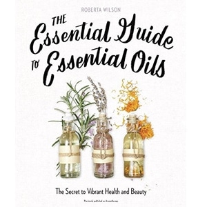 The Essential Guide to Essential Oils: The Secret to Vibrant Health and Beauty by Roberta Wilson